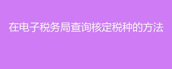 在电子税务局查询核定税种的方法